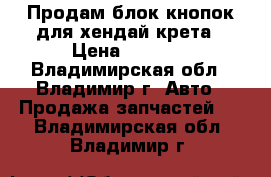 Продам блок кнопок для хендай крета › Цена ­ 1 500 - Владимирская обл., Владимир г. Авто » Продажа запчастей   . Владимирская обл.,Владимир г.